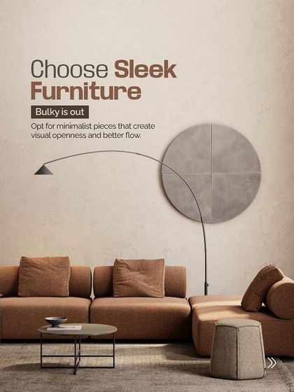 Choose sleek furniture. Bulky is out. Minimalist pieces create visual openness and better flow in any room.