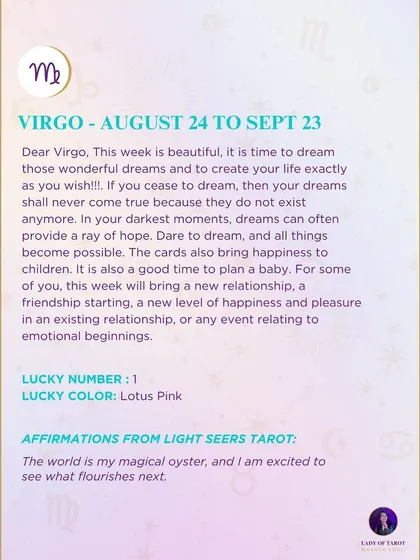 A weekly tarot forecast for Virgo. This week is beautiful, it is time to dream those wonderful dreams and to create your life exactly as you wish.