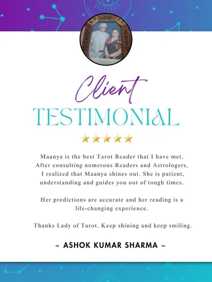 "Maanya is the best Tarot Reader that I have met." I am deeply touched by this testimonial from Ashok Kumar Sharma. Knowing that my guidance is seen as patient, understanding, and life-changing is incredibly rewarding.