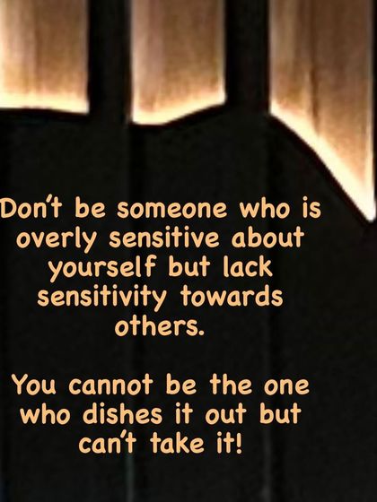A reflection on sensitivity and accountability. It is important to be as sensitive to others as you are about yourself.