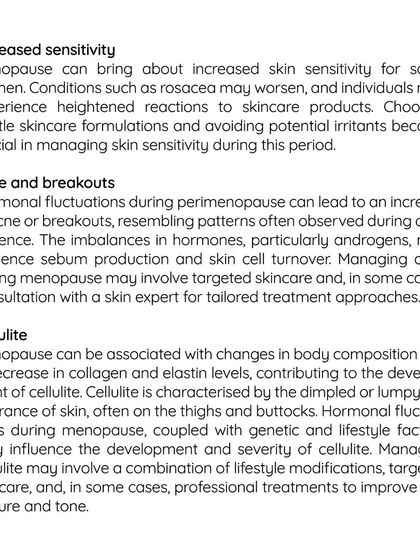 Menopause brings significant changes to the skin, including increased sensitivity, acne, and cellulite. Understanding these changes is crucial for managing them. I help women adapt by creating tailored skincare and treatment plans to keep skin vibrant and healthy through this transition.