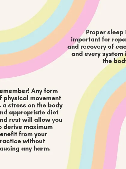 Proper sleep is essential for the repair and recovery of every system in the body. Any physical movement is a stressor, and adequate rest allows you to derive the maximum benefit from your practice.