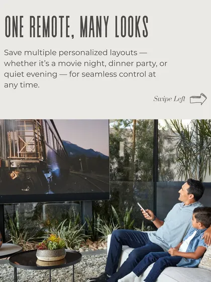 One remote, many looks. With Savant, you can save multiple personalized layouts for any occasion, whether it’s movie night with the family, a dinner party, or a quiet evening in.