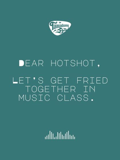 Dear Hotshot, let's get fried together in music class. We mean it in the best way possible, like good fried fish, not a bad mood.