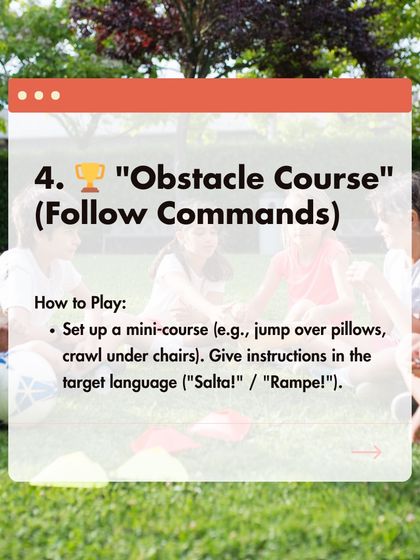 Game 4: Obstacle Course. Set up a mini-course and give instructions like "Salta!" (Jump!) or "Rampe!" (Crawl!) in Spanish or French.