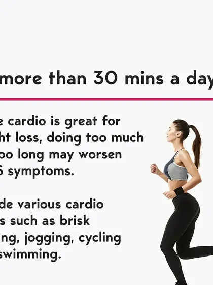 While cardio is good, doing too much can worsen PCOS symptoms. I recommend no more than 30 minutes a day of activities like brisk walking, jogging, or cycling.