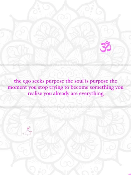 The ego seeks purpose, but the soul is purpose. The moment you stop trying to become something, you realize you already are everything.