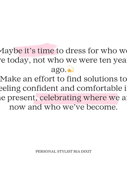 Maybe it's time to dress for who we are today, not who we were ten years ago. My philosophy is about celebrating where you are now and feeling confident in the present moment.