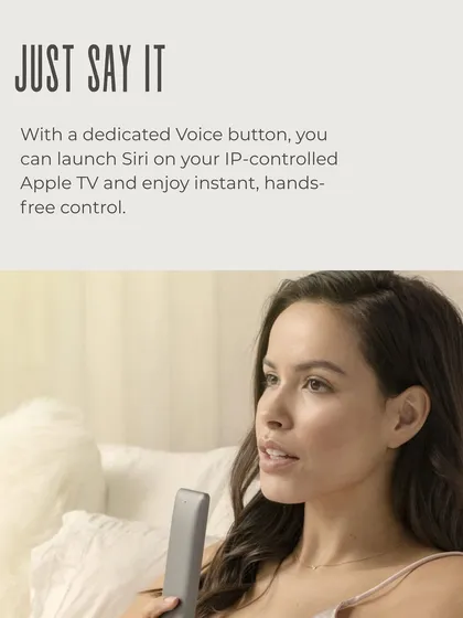 Just say it. The remote features a dedicated voice button to launch Siri, giving you instant, hands-free control over your IP-controlled Apple TV and other integrated devices for an effortless smart home experience.