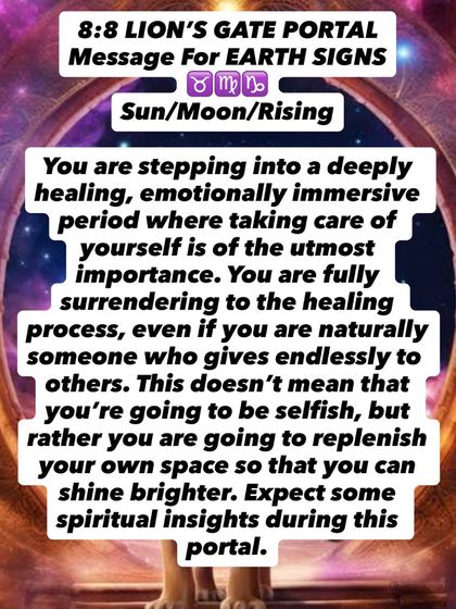 An 8:8 Lion's Gate Portal message for Earth signs. You are stepping into a deeply healing period where self-care is of the utmost importance. Replenish your own space so you can shine brighter.