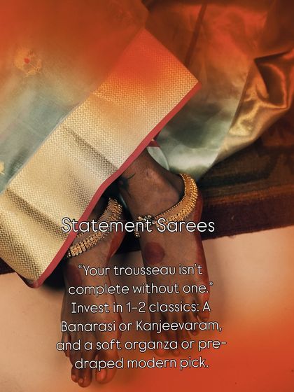 Every trousseau needs statement sarees. We advise investing in 1-2 classics like a timeless Banarasi or Kanjeevaram, and a modern pick like a soft organza or pre-draped saree for ultimate versatility.