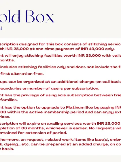 Here are the specifics for the Gold Box. For a one-time payment of ₹19,000, you get ₹25,000 worth of stitching services over 6 months. This plan also includes an option to upgrade to the Platinum Box.