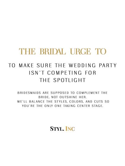 The bridal urge to make sure the wedding party isn't competing for the spotlight. Bridesmaids are supposed to complement the bride, not outshine her. We will balance the styles, colors, and cuts so you are the only one taking center stage on your big day.