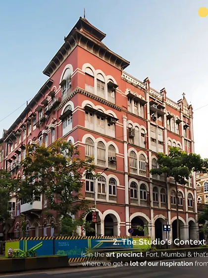 The context of our studio in the art precinct of Fort, Mumbai, is a constant source of inspiration for our work.