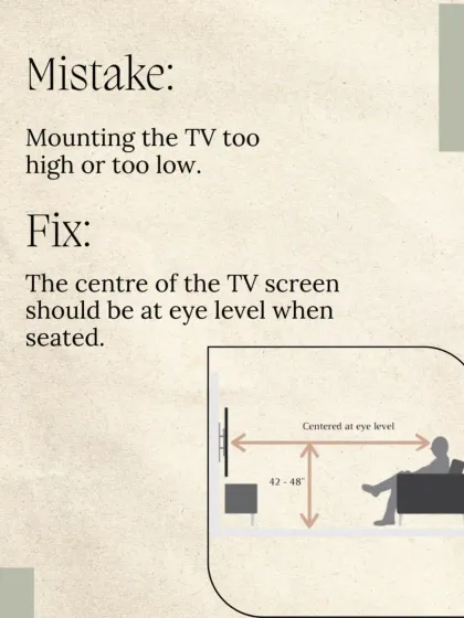 Mistake: Mounting the TV too high or too low. Fix: The center of the TV screen should be at eye level when you are seated for comfortable viewing.