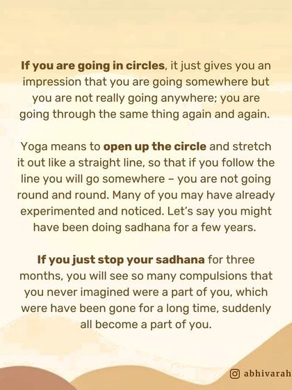 Going in circles gives you the impression of progress, but you are not going anywhere. Yoga is the tool to open up that circle and stretch it into a straight line, so you can truly move forward.