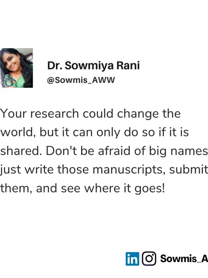 Your research could change the world, but it can only do so if it is shared. Don't be afraid of big names or prestigious journals. Just write those manuscripts, submit them, and see where it goes. Rejection is just part of the process.
