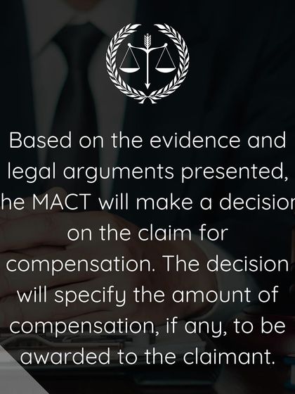 The MACT makes a final decision based on the evidence and arguments presented by both sides. The decision will specify the amount of compensation to be awarded to the claimant.