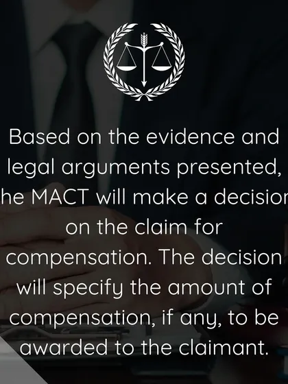 The MACT makes a final decision based on the evidence and arguments presented by both sides. The decision will specify the amount of compensation to be awarded to the claimant.