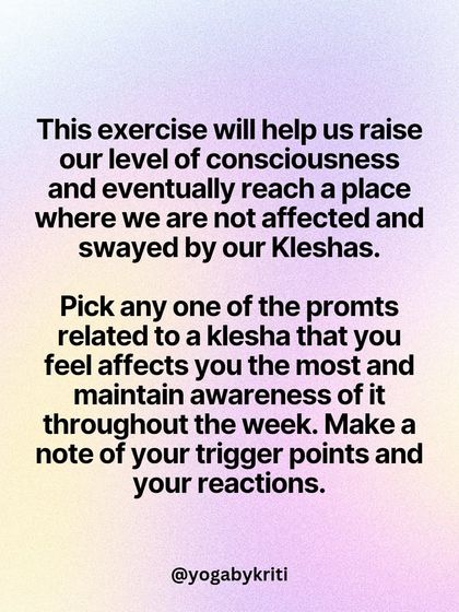 This exercise of reflecting on the Kleshas helps raise our consciousness. By noticing our trigger points and reactions, we can eventually reach a place where we are not swayed by them.