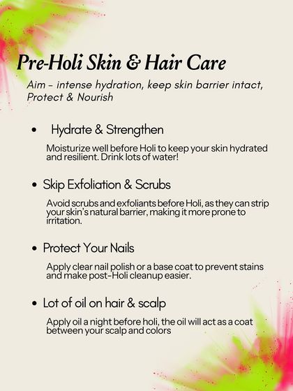 My pre-Holi care guide: Hydrate your skin and hair intensely. Apply a thick layer of oil to your hair and scalp the night before to create a protective barrier. Skip any exfoliation before Holi, as it can compromise your skin's barrier and make it more prone to irritation.