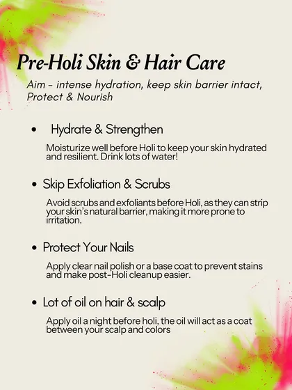 My pre-Holi care guide: Hydrate your skin and hair intensely. Apply a thick layer of oil to your hair and scalp the night before to create a protective barrier. Skip any exfoliation before Holi, as it can compromise your skin's barrier and make it more prone to irritation.