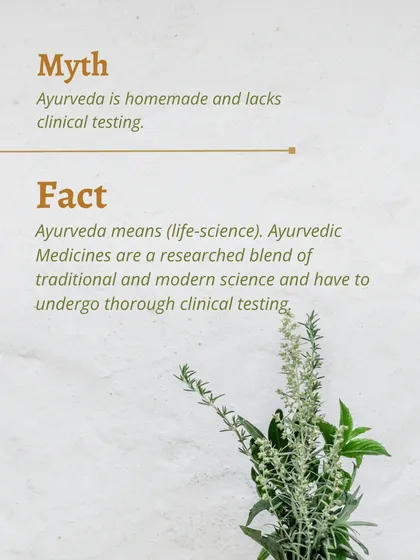 A common myth is that Ayurveda is homemade and lacks clinical testing. The fact is, Ayurveda is a life-science, and its medicines are a researched blend that undergoes thorough testing.