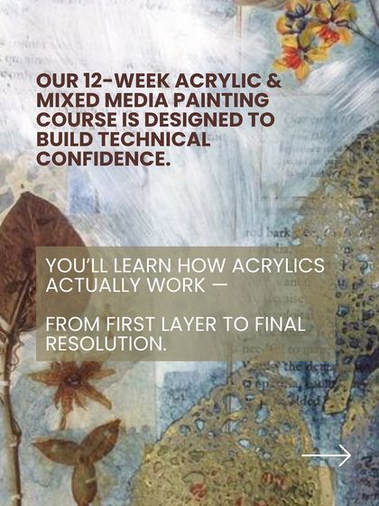 My 12-week Acrylic and Mixed Media painting course is designed to build your technical confidence. You will learn how acrylics actually work, from the first layer to the final resolution.