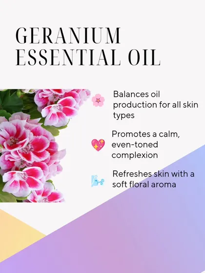 Geranium Essential Oil is fantastic for balancing oil production for all skin types. It promotes a calm, even-toned complexion and has a refreshing, soft floral aroma.