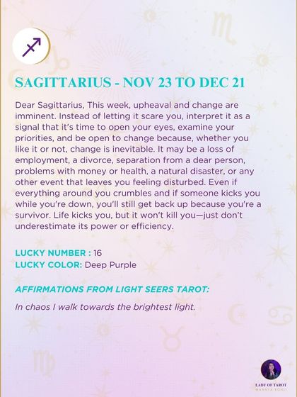 A weekly tarot prediction for Sagittarius. This week, upheaval and change are imminent. Instead of letting it scare you, interpret it as a signal that it's time to open your eyes and examine your priorities. Change is inevitable.