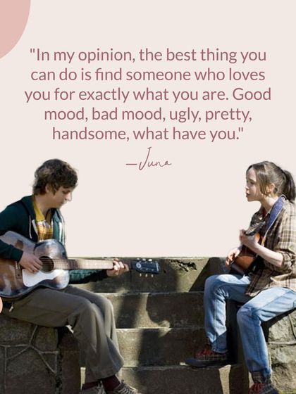 The movie Juno gave us this gem: "The best thing you can do is find someone who loves you for exactly what you are." Good mood, bad mood, what have you.