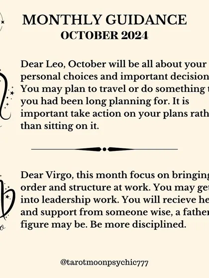 Dear Leo, October is all about your personal choices and important decisions. You may travel or finally take action on long-held plans. It's time to move forward.