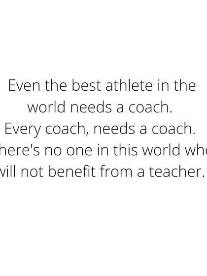 Even the best athlete in the world needs a coach. Every coach needs a coach. There's no one in this world who will not benefit from a teacher.