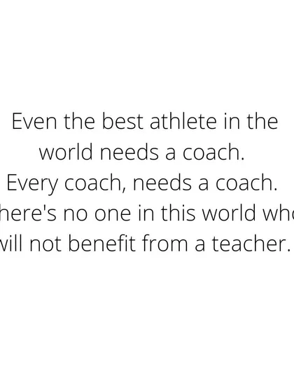 Even the best athlete in the world needs a coach. Every coach needs a coach. There's no one in this world who will not benefit from a teacher.
