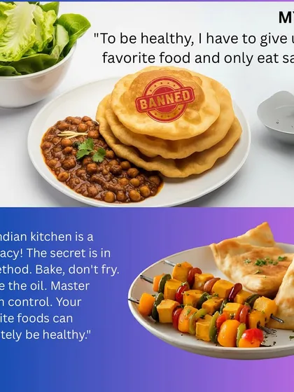 Myth: To be healthy, I have to give up my favorite food and only eat salads. Fact: Our Indian kitchen is a pharmacy. The secret is in the method. Bake, don't fry. Reduce oil and practice portion control.