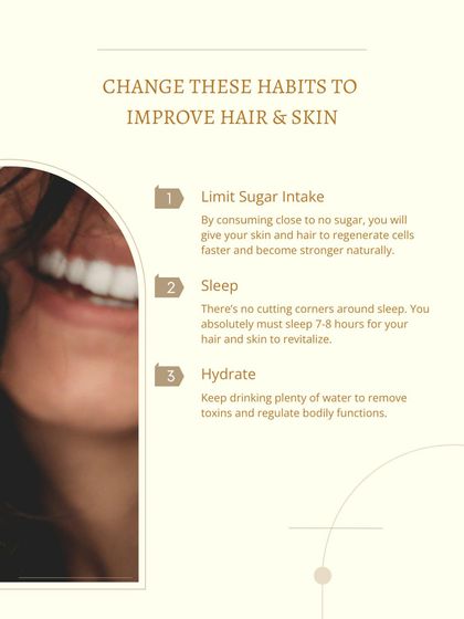 Improving your hair and skin can be simple. I recommend three key habits: limit your sugar intake, ensure you get 7-8 hours of sleep to allow cells to regenerate, and stay hydrated by drinking plenty of water to flush out toxins.