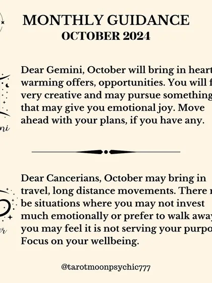Dear Gemini, October will bring heartwarming offers and opportunities. You will feel very creative and should move ahead with your plans, as they will bring you emotional joy.