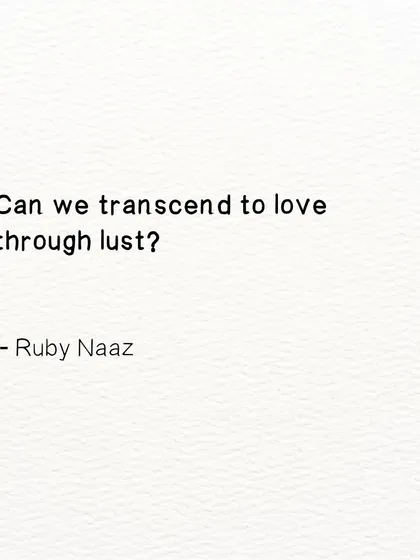 A question I often ponder. Can we transcend to love through lust? I believe all our emotions are essential pathways to love.