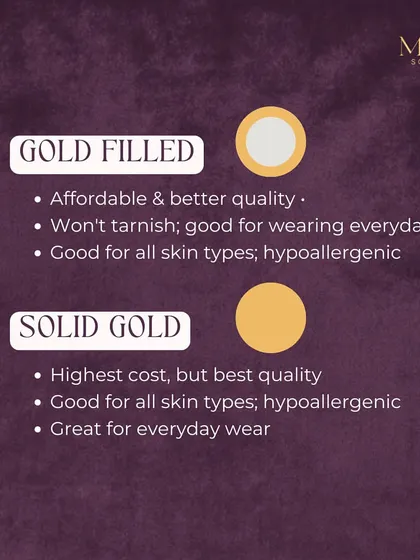 When you want the best quality that lasts a lifetime, solid gold is the answer. Gold-filled is a more durable and affordable alternative to gold-plated, but nothing beats the value and feel of solid gold for everyday luxury.