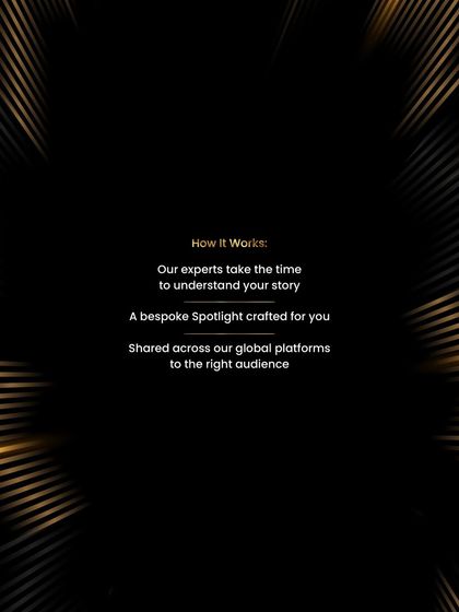Here’s how my Spotlight service works: My experts take the time to understand your story, craft a bespoke profile, and share it across our global platforms to attract the right audience.