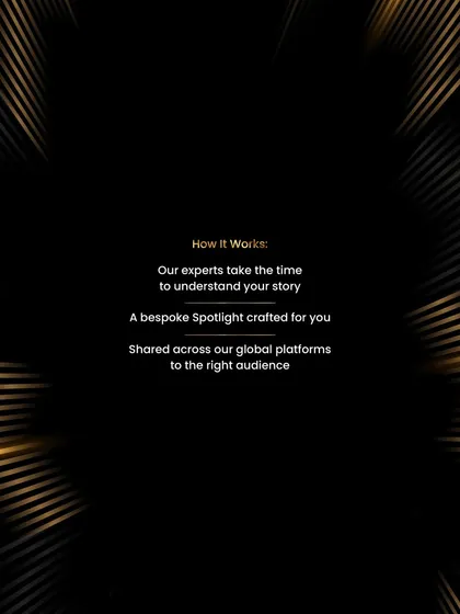 Here’s how my Spotlight service works: My experts take the time to understand your story, craft a bespoke profile, and share it across our global platforms to attract the right audience.
