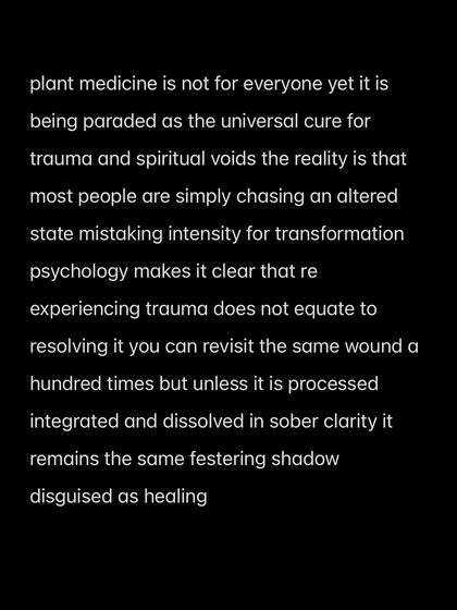 Plant medicine is not for everyone. Re-experiencing trauma does not equate to resolving it. Unless it is processed in sober clarity, it remains a festering shadow.
