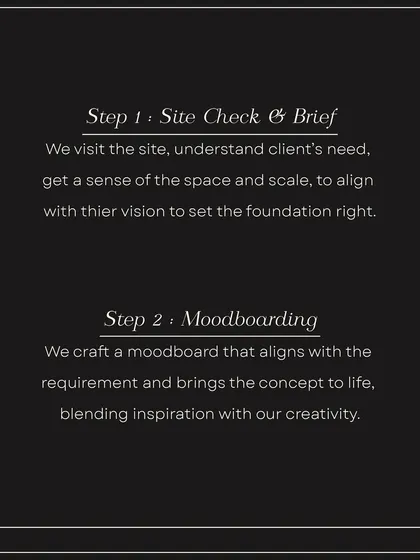 Our process begins with Step 1: Site Check & Brief, where we understand your needs and vision. This is followed by Step 2: Moodboarding, where we craft a visual concept that brings the idea to life.