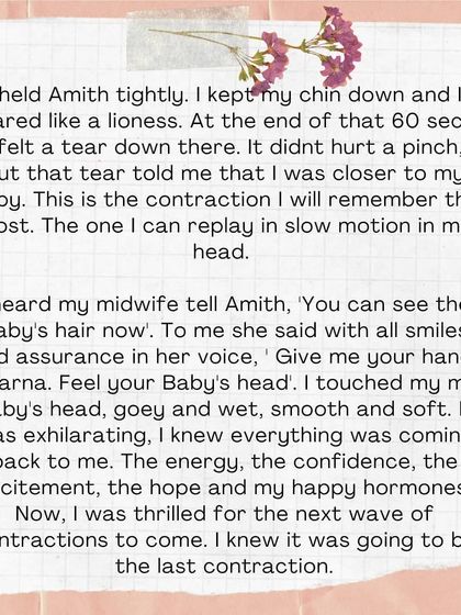 I roared like a lioness and felt a tear. It didn't hurt, but it told me I was closer. My midwife said, 'You can see the baby's hair now.' Touching my baby's head for the first time was exhilarating.