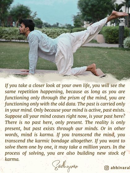 The past exists only in your mind. Mind is karma. This asana, a deep forward bend, symbolizes the process of going beyond the mind to transcend the karmic bondage that keeps you in repetitive cycles.