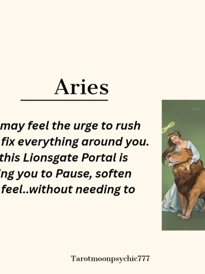 For Aries, the Lionsgate Portal calls you to pause and feel, rather than rushing to fix everything. It's a time for softening and emotional presence.