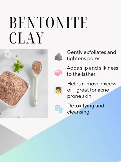 Bentonite Clay is great for detoxifying and cleansing. It helps remove excess oil, making it great for acne-prone skin, and adds a lovely slip and silkiness to the lather.