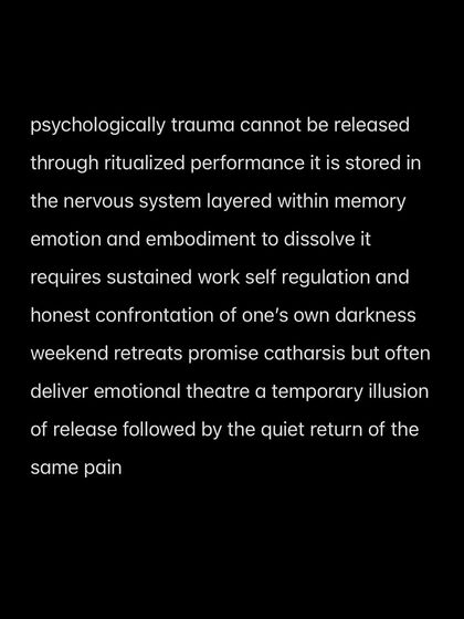 Psychologically, trauma cannot be released through ritualized performance. It requires sustained work, self-regulation, and honest confrontation with one's own darkness, not a weekend of catharsis.