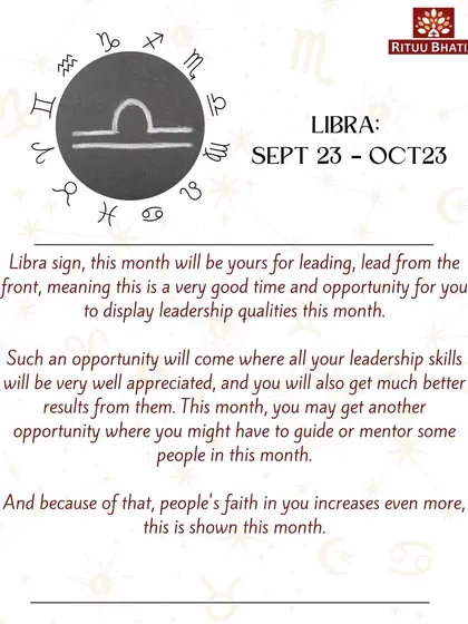 Libra, this month is your time to lead from the front. An opportunity will arise where your leadership skills will be appreciated and yield great results. Your guidance will increase people's faith in you.