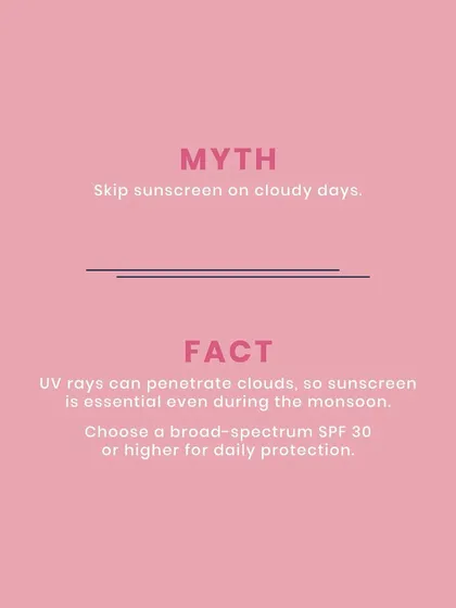 Myth: You can skip sunscreen on cloudy days. Fact: UV rays can penetrate clouds, so sunscreen is essential even during the monsoon. I advise using a broad-spectrum SPF 30 or higher for daily protection.